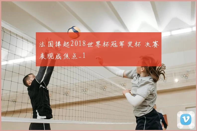 法国捧起2018世界杯冠军奖杯 决赛表现成焦点_1