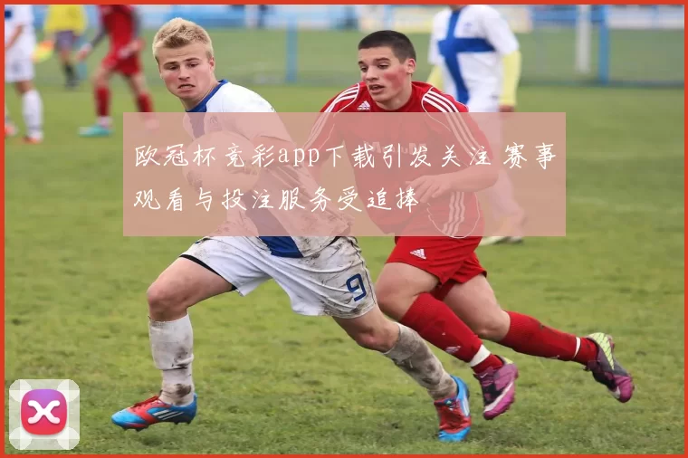 欧冠杯竞彩app下载引发关注 赛事观看与投注服务受追捧