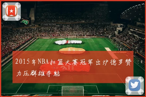 2015年NBA扣篮大赛冠军出炉德罗赞力压群雄夺魁