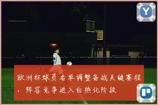欧洲杯球员名单调整备战关键赛程，阵容竞争进入白热化阶段