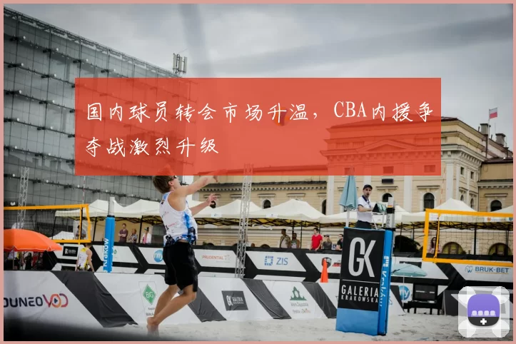 国内球员转会市场升温，CBA内援争夺战激烈升级