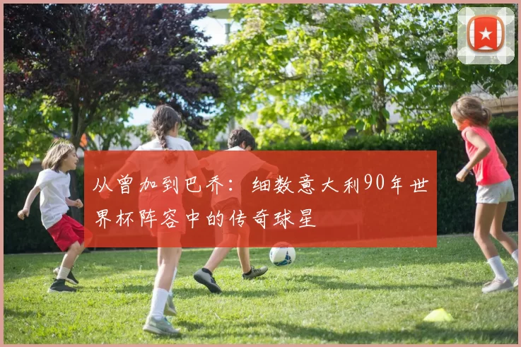 从曾加到巴乔：细数意大利90年世界杯阵容中的传奇球星