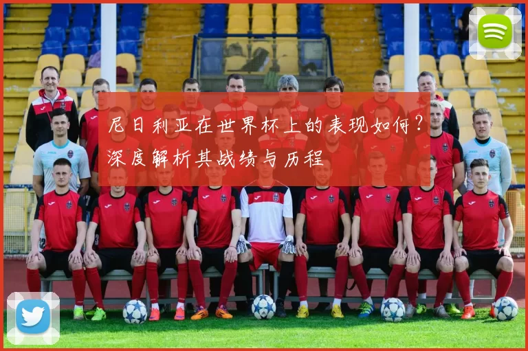 尼日利亚在世界杯上的表现如何？深度解析其战绩与历程