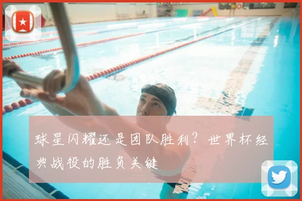 球星闪耀还是团队胜利？世界杯经典战役的胜负关键