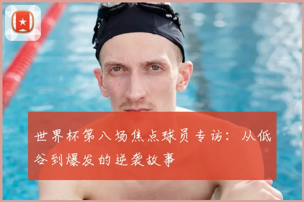 世界杯第八场焦点球员专访:从低谷到爆发的逆袭故事