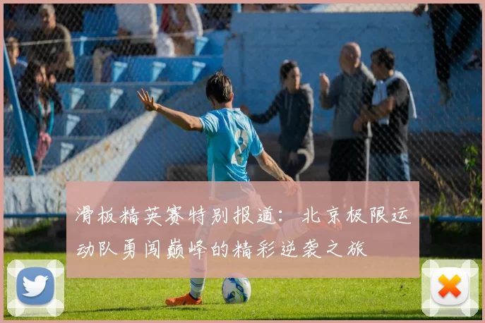 滑板精英赛特别报道:北京极限运动队勇闯巅峰的精彩逆袭之旅