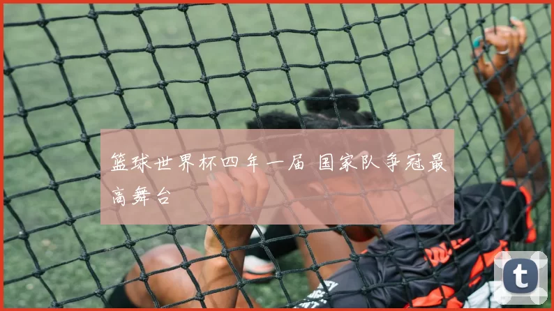 篮球世界杯四年一届 国家队争冠最高舞台