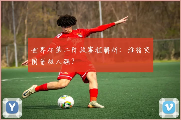 世界杯第二阶段赛程解析:谁将突围晋级八强?
