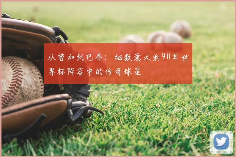 从曾加到巴乔：细数意大利90年世界杯阵容中的传奇球星