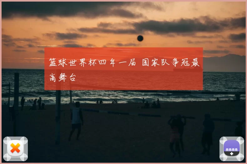 篮球世界杯四年一届 国家队争冠最高舞台