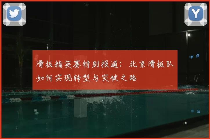滑板精英赛特别报道:北京滑板队如何实现转型与突破之路