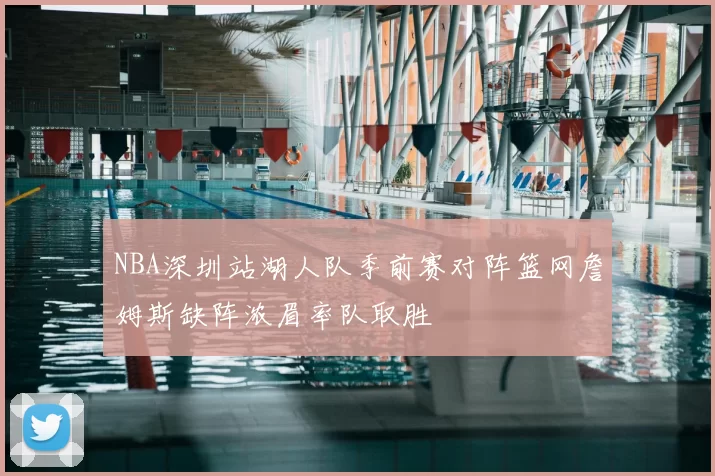 NBA深圳站湖人队季前赛对阵篮网詹姆斯缺阵浓眉率队取胜