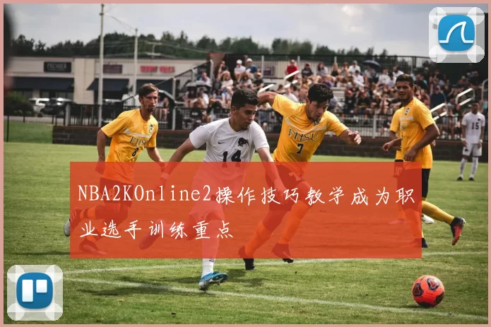 NBA2KOnline2操作技巧教学成为职业选手训练重点