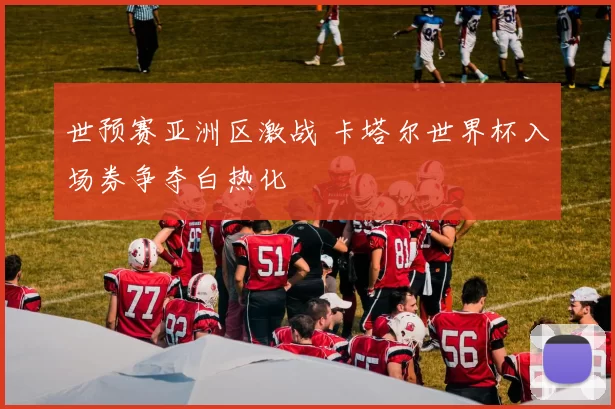 世预赛亚洲区激战 卡塔尔世界杯入场券争夺白热化