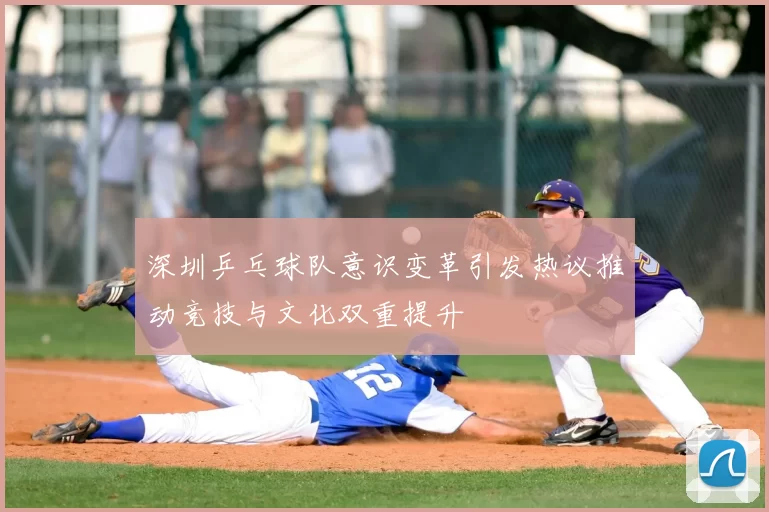 深圳乒乓球队意识变革引发热议推动竞技与文化双重提升