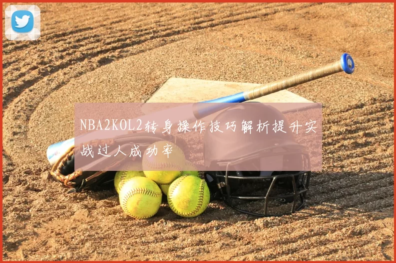 NBA2KOL2转身操作技巧解析提升实战过人成功率