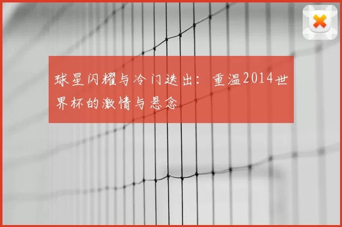 球星闪耀与冷门迭出：重温2014世界杯的激情与悬念