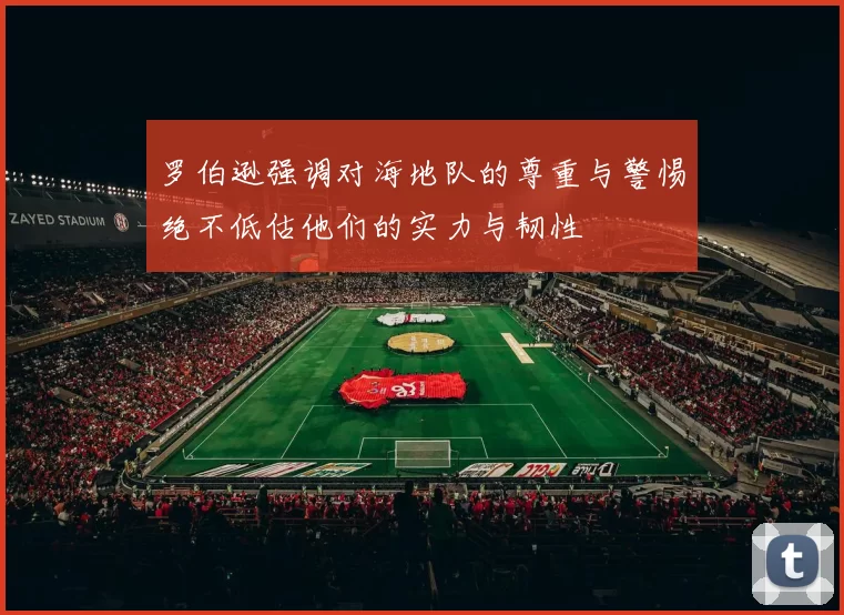 罗伯逊强调对海地队的尊重与警惕绝不低估他们的实力与韧性