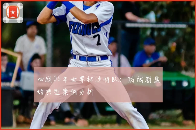 回顾06年世界杯沙特队:防线崩盘的典型案例分析