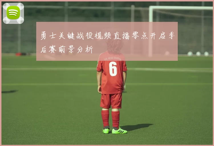 勇士关键战役视频直播零点开启季后赛前景分析