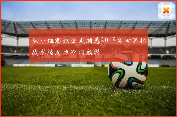 从小组赛积分表洞悉2018年世界杯战术格局与冷门成因