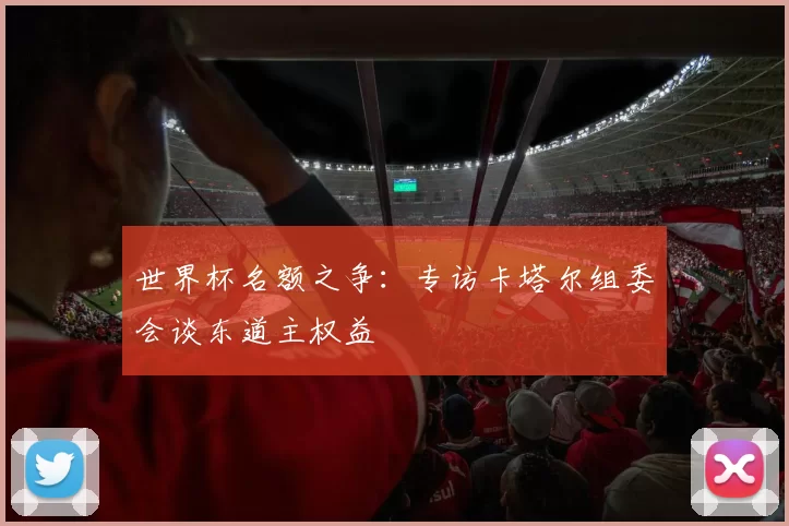 世界杯名额之争：专访卡塔尔组委会谈东道主权益