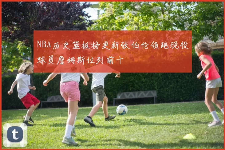 NBA历史篮板榜更新张伯伦领跑现役球员詹姆斯位列前十