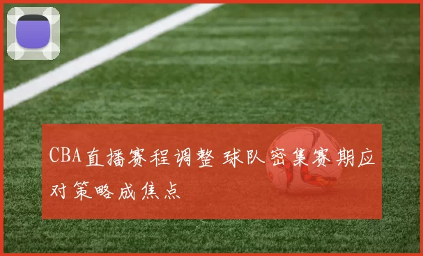 CBA直播赛程调整 球队密集赛期应对策略成焦点