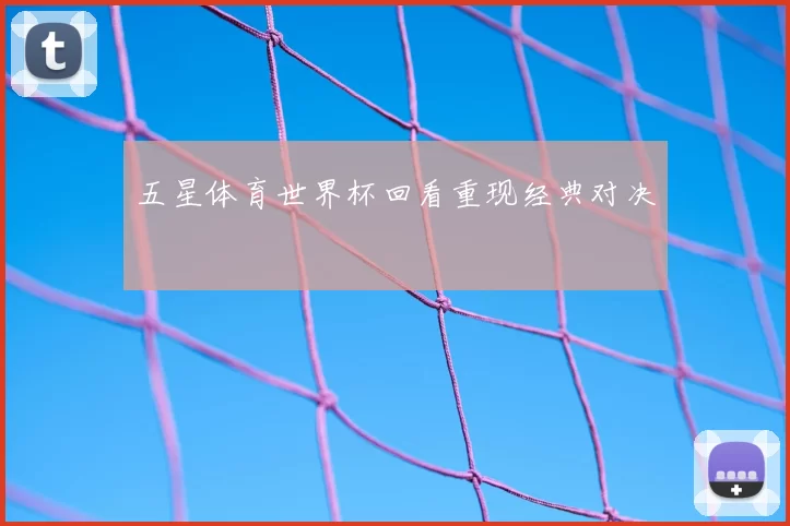 五星体育世界杯回看重现经典对决