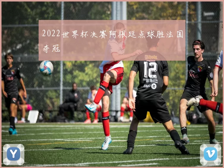 2022世界杯决赛阿根廷点球胜法国夺冠