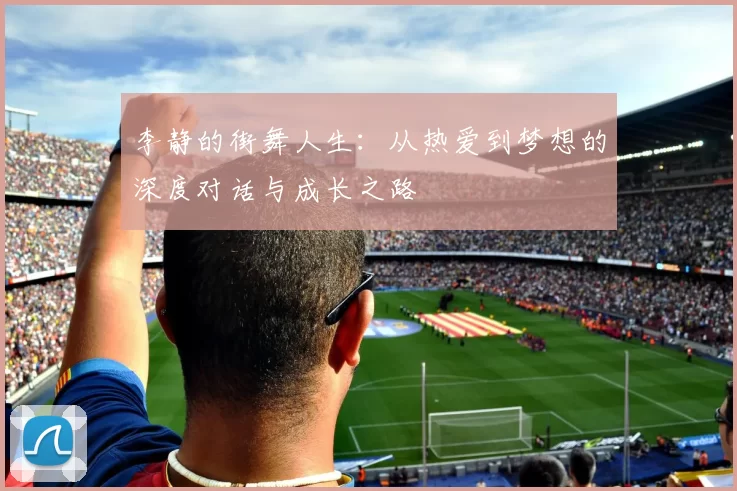 李静的街舞人生:从热爱到梦想的深度对话与成长之路