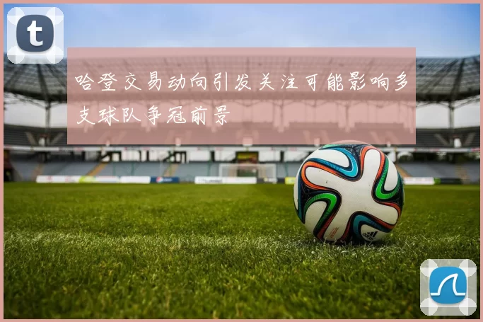 哈登交易动向引发关注可能影响多支球队争冠前景