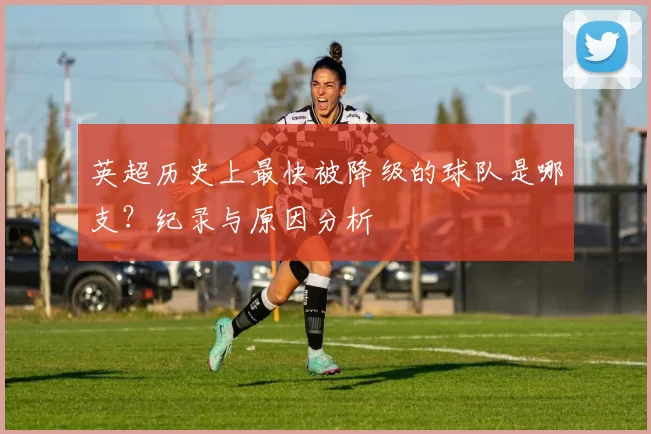 英超历史上最快被降级的球队是哪支?纪录与原因分析