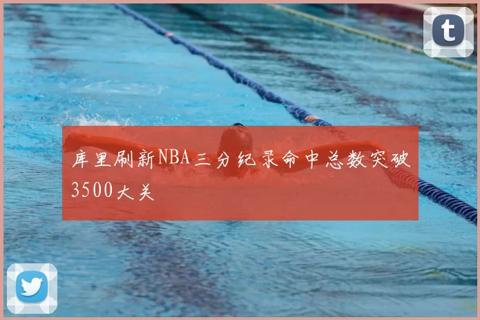 库里刷新NBA三分纪录命中总数突破3500大关