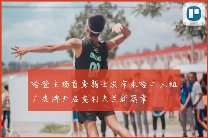 哈登主场首秀骑士发布米哈二人组广告牌开启克利夫兰新篇章