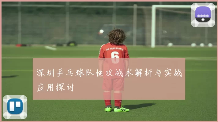 深圳乒乓球队快攻战术解析与实战应用探讨