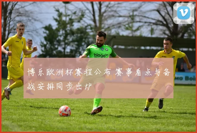 博乐欧洲杯赛程公布 赛事看点与备战安排同步出炉