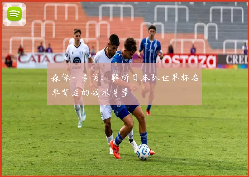 森保一专访:解析日本队世界杯名单背后的战术考量