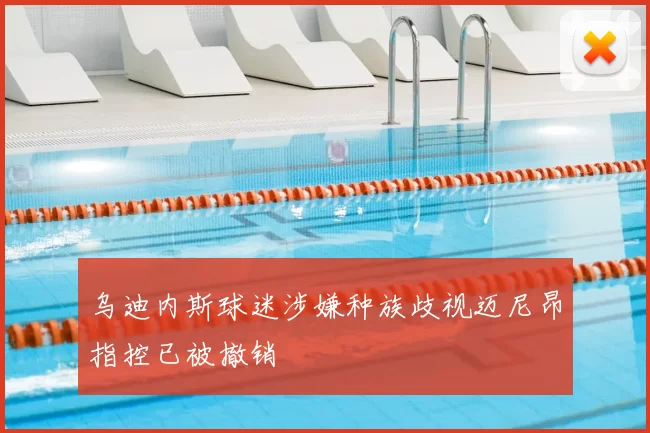 乌迪内斯球迷涉嫌种族歧视迈尼昂指控已被撤销