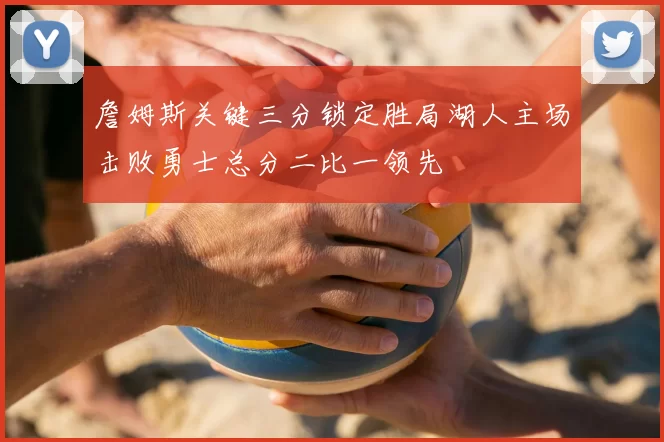 詹姆斯关键三分锁定胜局湖人主场击败勇士总分二比一领先