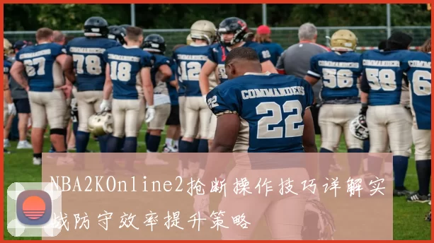 NBA2KOnline2抢断操作技巧详解实战防守效率提升策略