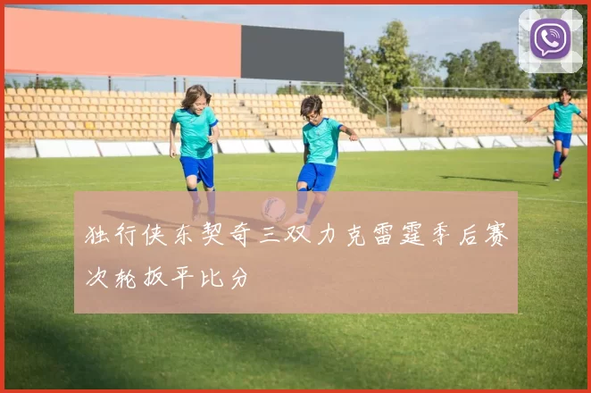 独行侠东契奇三双力克雷霆季后赛次轮扳平比分