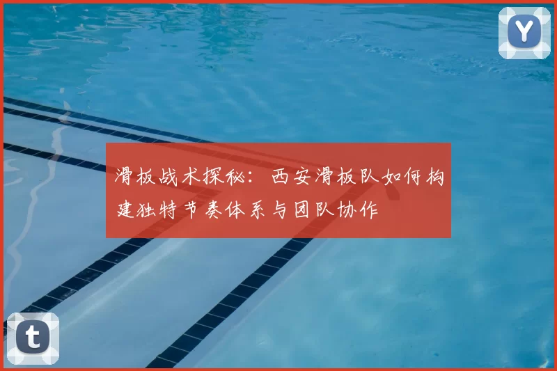 滑板战术探秘：西安滑板队如何构建独特节奏体系与团队协作
