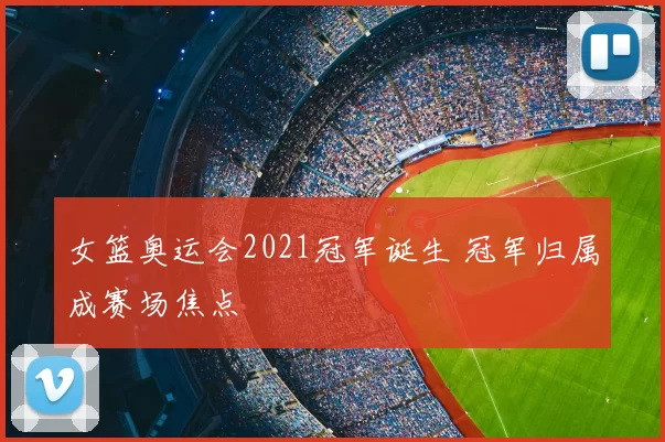 女篮奥运会2021冠军诞生 冠军归属成赛场焦点