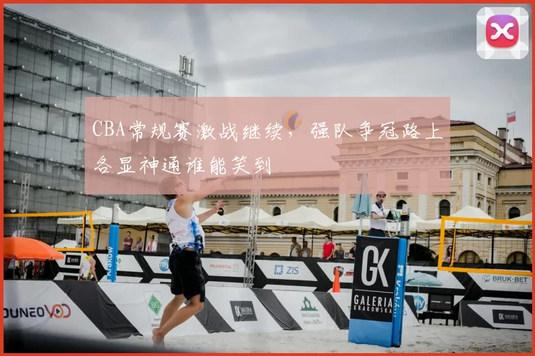 CBA常规赛激战继续,强队争冠路上各显神通谁能笑到