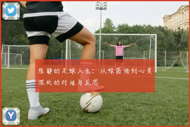 陈静的足球人生：从绿茵场到心灵深处的对话与反思