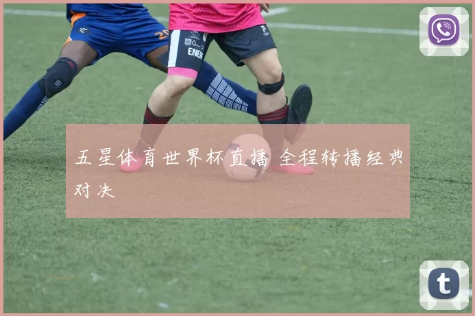 五星体育世界杯直播 全程转播经典对决