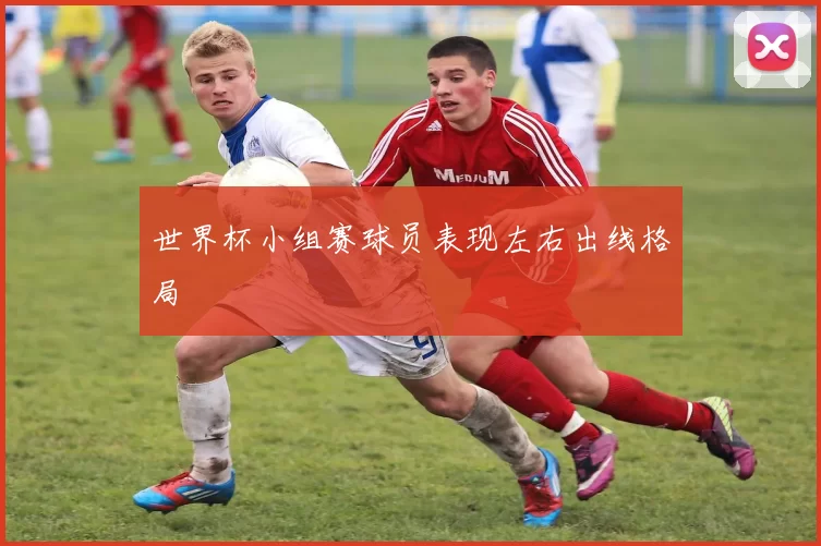 世界杯小组赛球员表现左右出线格局