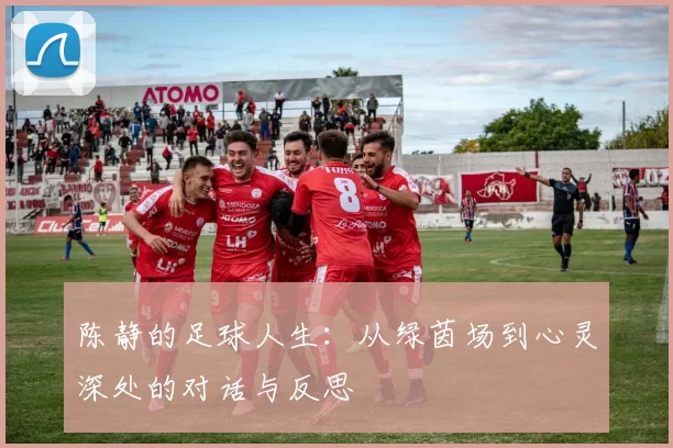 陈静的足球人生：从绿茵场到心灵深处的对话与反思