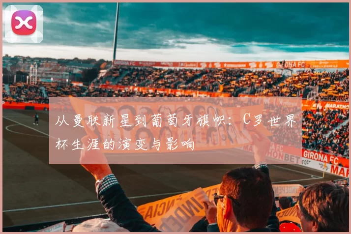 从曼联新星到葡萄牙旗帜:C罗世界杯生涯的演变与影响
